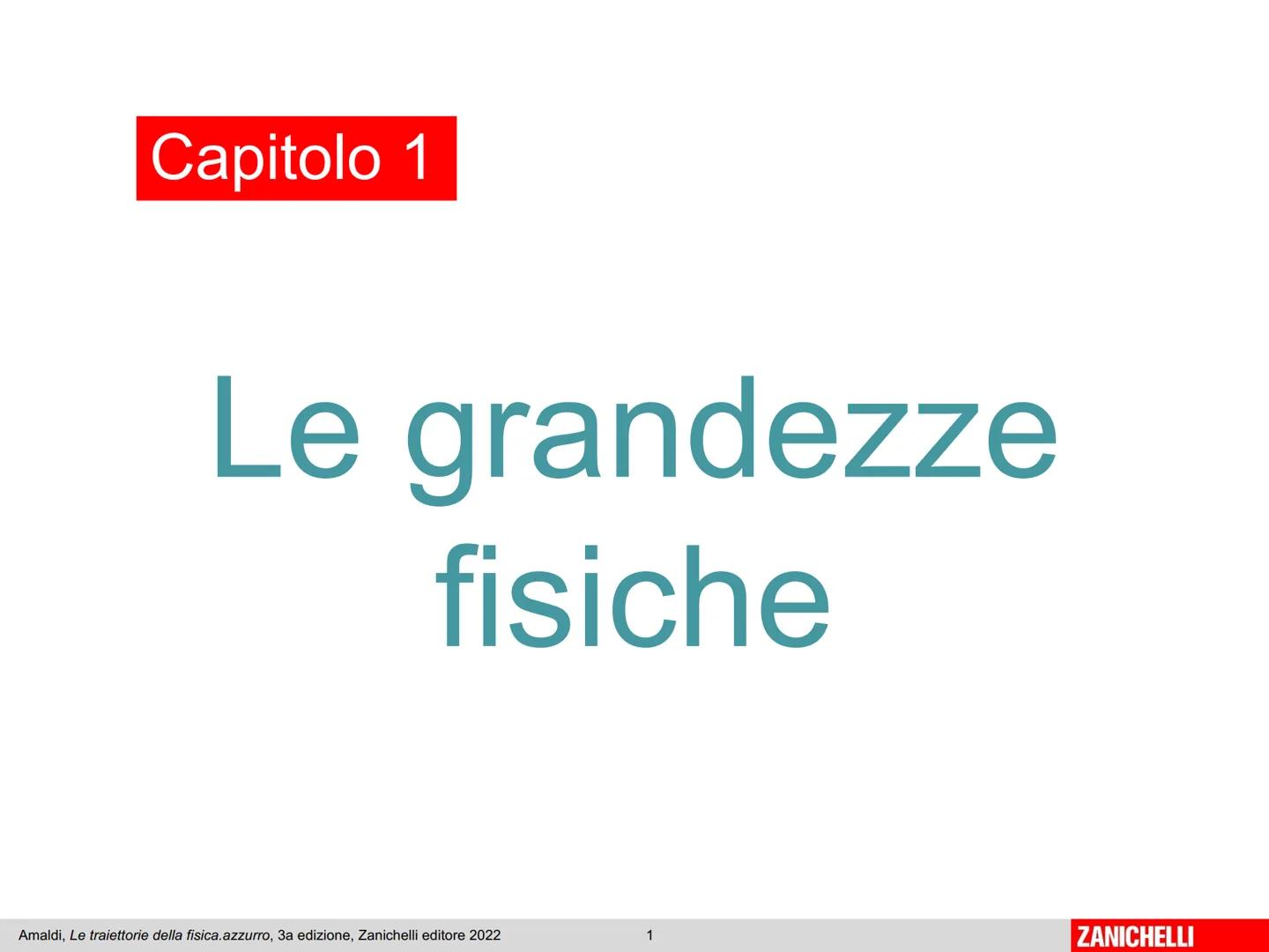 Capitolo 1
Le grandezze
fisiche
Amaldi, Le traiettorie della fisica.azzurro, 3a edizione, Zanichelli editore 2022
1
ZANICHELLI Le grandezze
