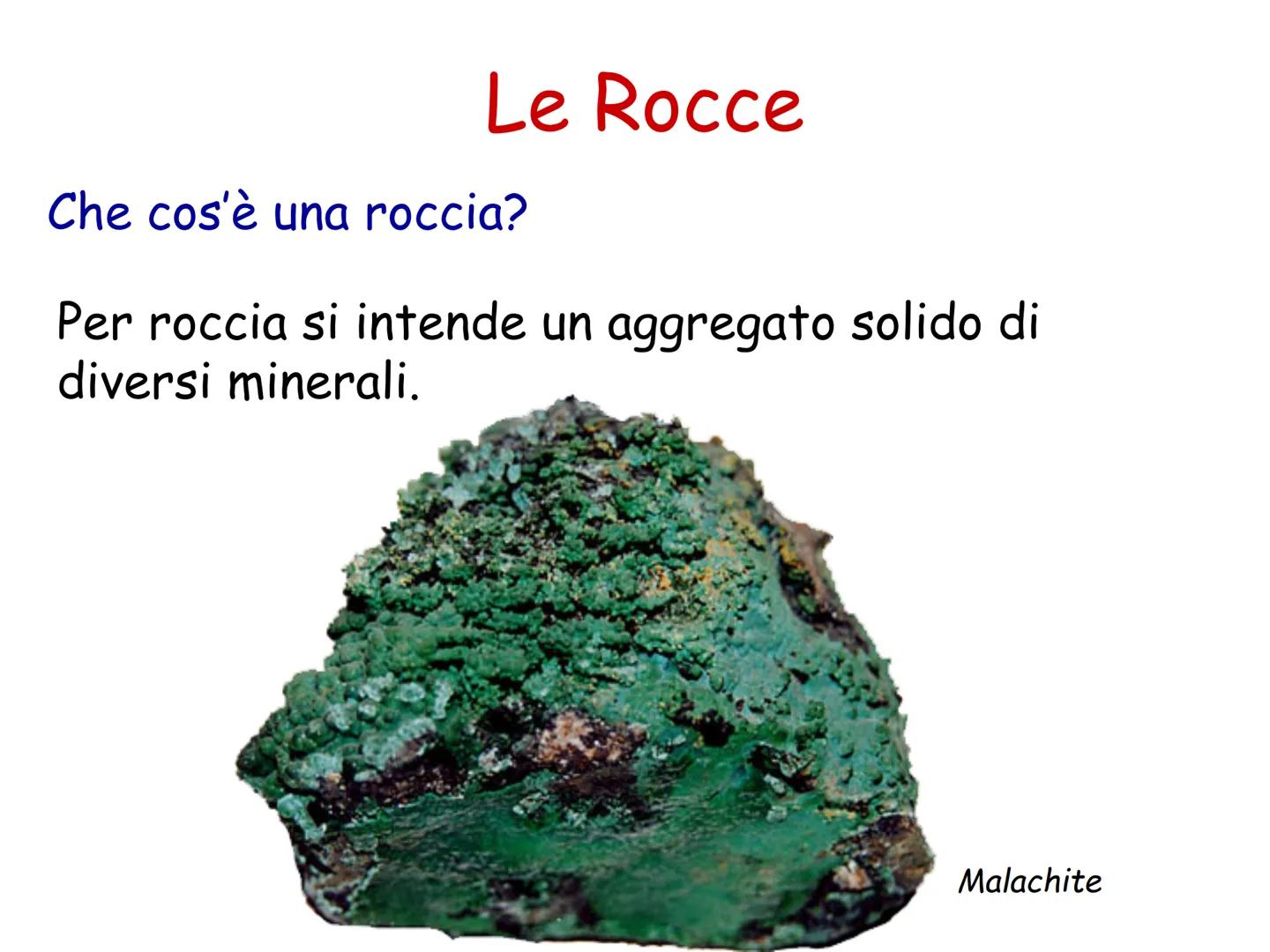 # Le Rocce e i Minerali # Le Rocce
Che cos'è una roccia?
Per roccia si intende un aggregato solido di
diversi minerali.
Malachite # Le Ro
