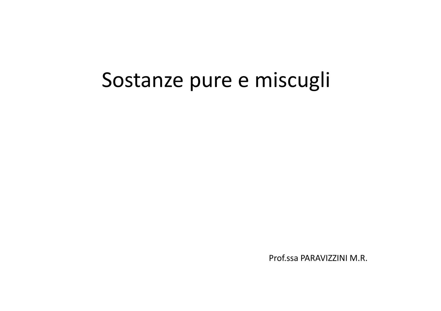 # Sostanze pure e miscugli
Prof.ssa PARAVIZZINI M.R. # Sostanza pura
Una sostanza è pura se è costituita da un solo componente, cioè da un