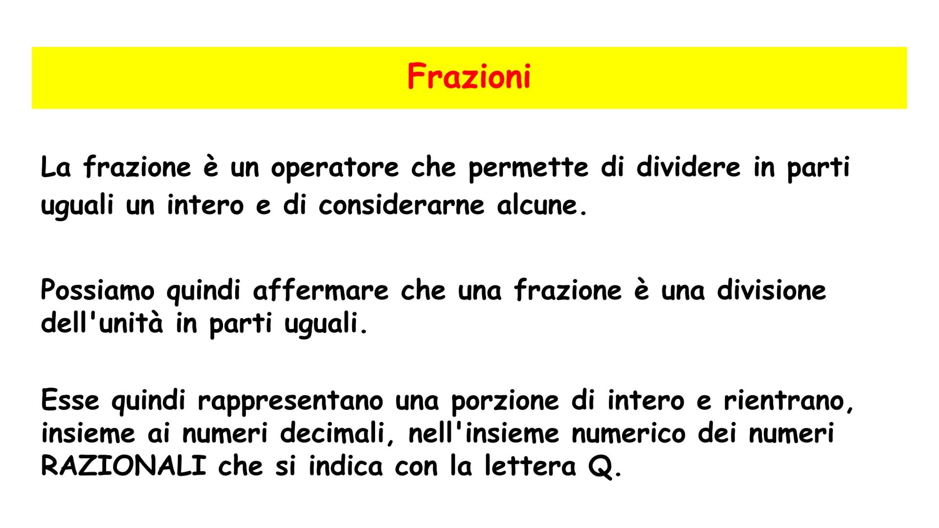 LE FRAZIONI Frazioni
La frazione è un operatore che permette di dividere in parti
uguali un intero e di considerarne alcune.
Possiamo quindi