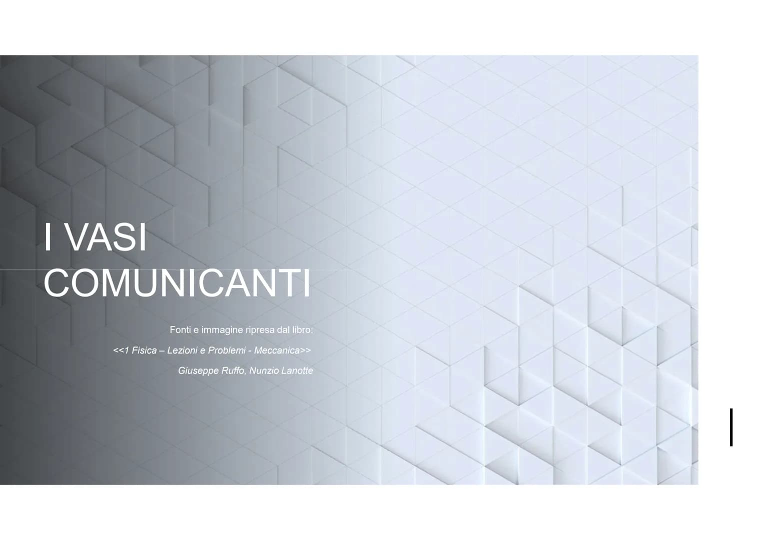 I VASI
COMUNICANTI
Fonti e immagine ripresa dal libro:
<<1 Fisica - Lezioni e Problemi - Meccanica>>
Giuseppe Ruffo, Nunzio Lanotte # I VASI