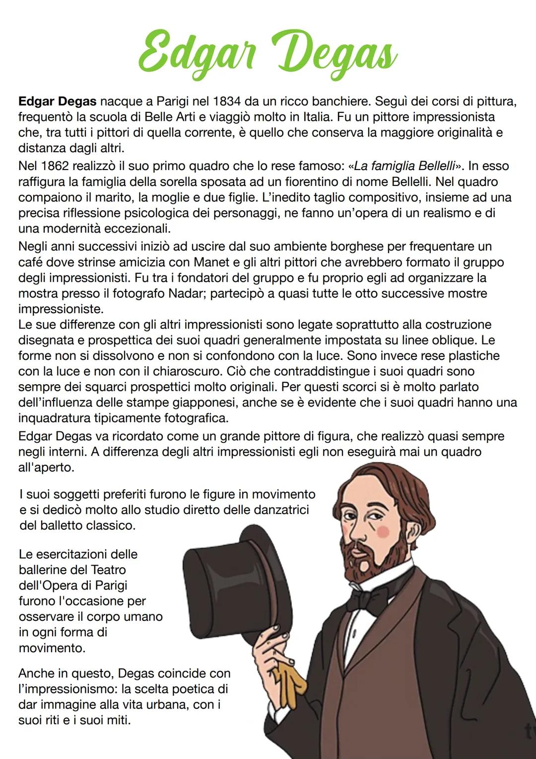 Edgar Degas
Edgar Degas nacque a Parigi nel 1834 da un ricco banchiere. Seguรฌ dei corsi di pittura,
frequentรฒ la scuola di Belle Arti e viag