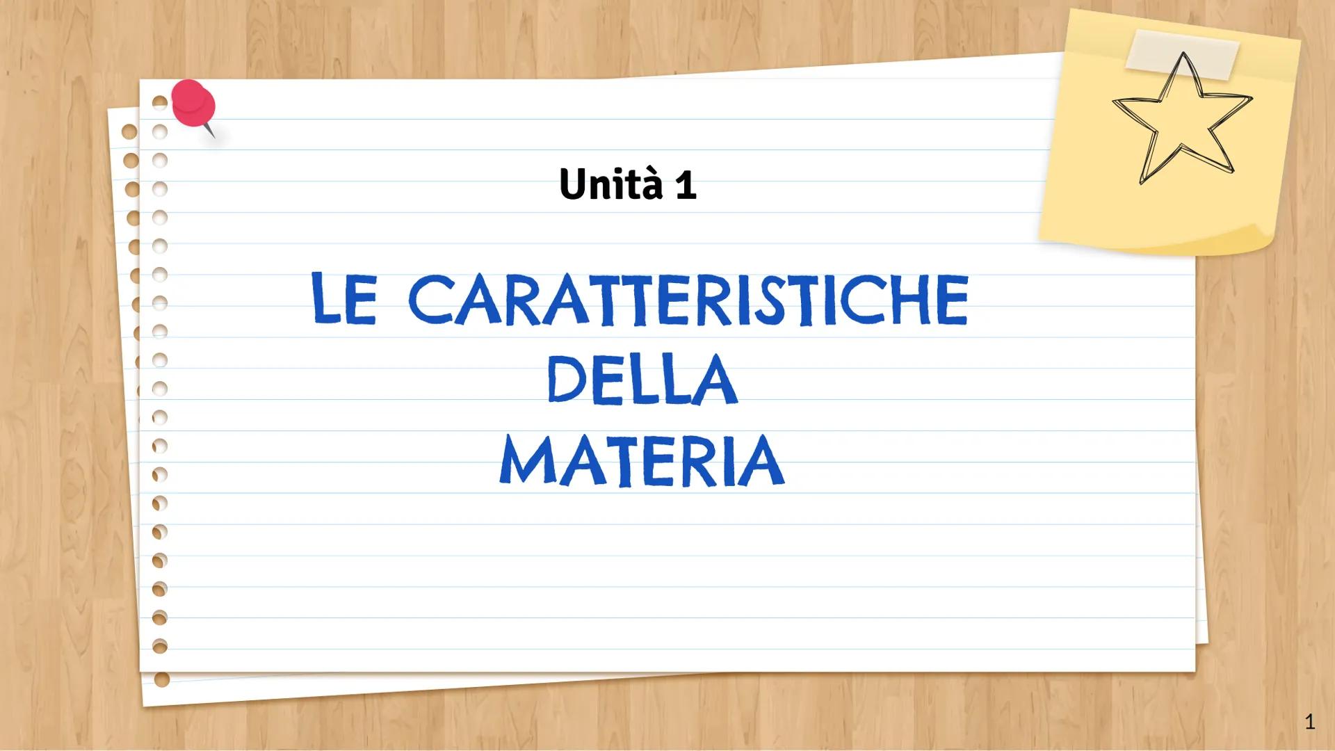 Unità 1
LE CARATTERISTICHE
DELLA
MATERIA
1 Che cos'è la materia
La materia è tutto ciò che si manifesta ai nostri sensi e, assumendo diverse